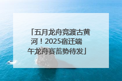 五月龙舟竞渡古黄河！2025宿迁端午龙舟赛蓄势待发