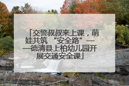 交警叔叔来上课，萌娃共筑 “安全路”——德清县上柏幼儿园开展交通安全课