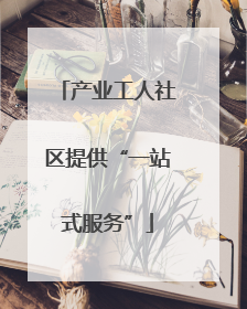 产业工人社区提供“一站式服务”