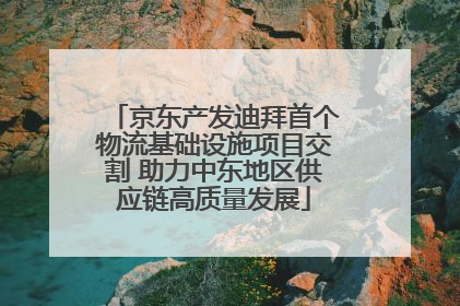 京东产发迪拜首个物流基础设施项目交割 助力中东地区供应链高质量发展
