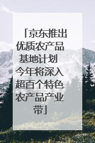 京东推出优质农产品基地计划 今年将深入超百个特色农产品产业带