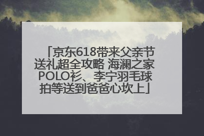 京东618带来父亲节送礼超全攻略 海澜之家POLO衫、李宁羽毛球拍等送到爸爸心坎上