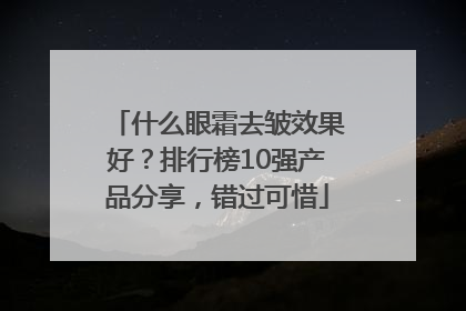 什么眼霜去皱效果好？排行榜10强产品分享，错过可惜