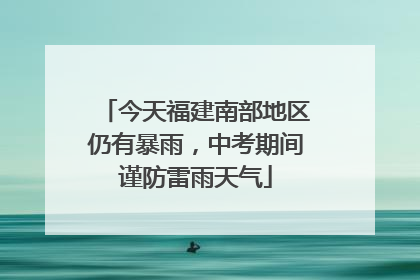 今天福建南部地区仍有暴雨，中考期间谨防雷雨天气