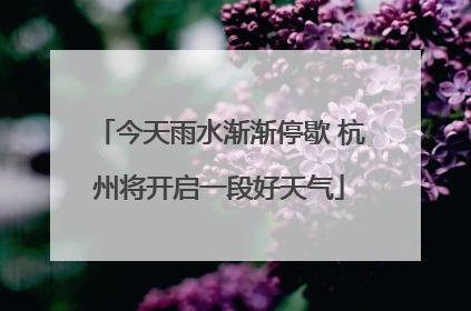 今天雨水渐渐停歇 杭州将开启一段好天气