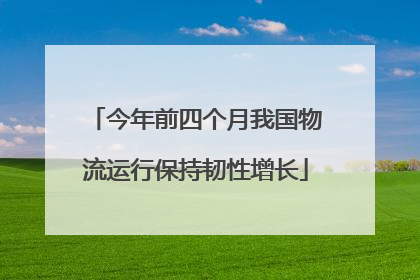 今年前四个月我国物流运行保持韧性增长