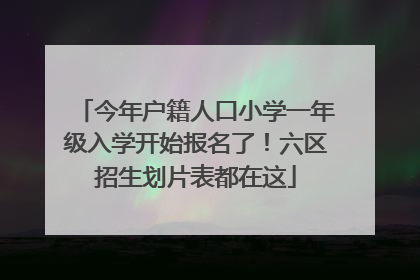 今年户籍人口小学一年级入学开始报名了！六区招生划片表都在这