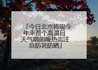 今日北京将现今年来首个高温日 天气晴朗暖热需注意防暑防晒