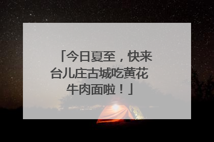 今日夏至，快来台儿庄古城吃黄花牛肉面啦！