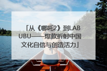 从《哪吒2》到LABUBU——爆款折射中国文化自信与创造活力