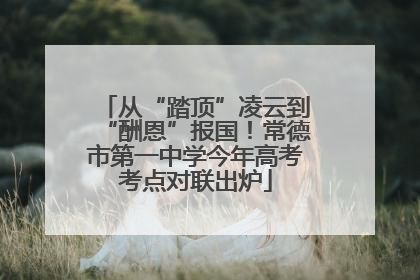 从“踏顶”凌云到“酬恩”报国！常德市第一中学今年高考考点对联出炉
