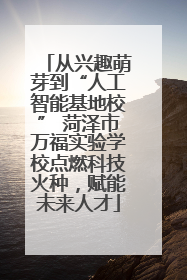从兴趣萌芽到“人工智能基地校” 菏泽市万福实验学校点燃科技火种，赋能未来人才