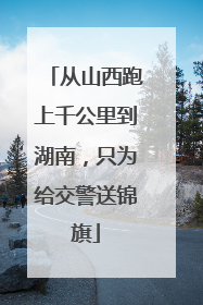 从山西跑上千公里到湖南，只为给交警送锦旗
