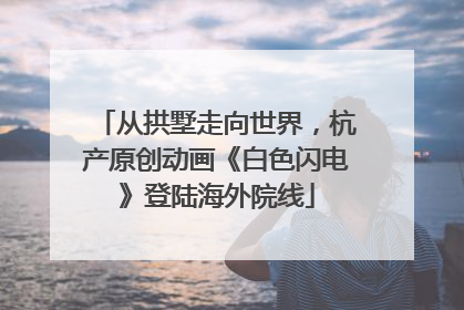 从拱墅走向世界，杭产原创动画《白色闪电》登陆海外院线