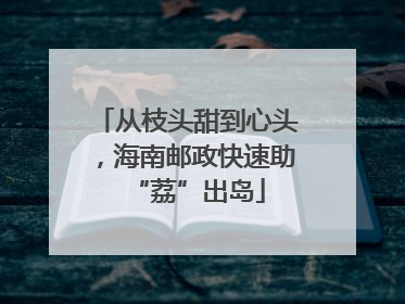 从枝头甜到心头，海南邮政快速助“荔”出岛