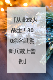 从此成为战士！300余名武警新兵戴上警衔