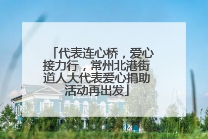 代表连心桥，爱心接力行，常州北港街道人大代表爱心捐助活动再出发