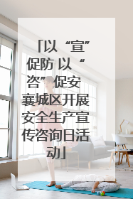 以“宣”促防 以“咨”促安 襄城区开展安全生产宣传咨询日活动