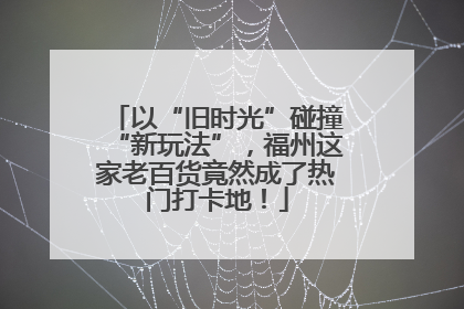 以“旧时光”碰撞“新玩法”，福州这家老百货竟然成了热门打卡地！