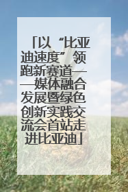 以“比亚迪速度”领跑新赛道——媒体融合发展暨绿色创新实践交流会首站走进比亚迪