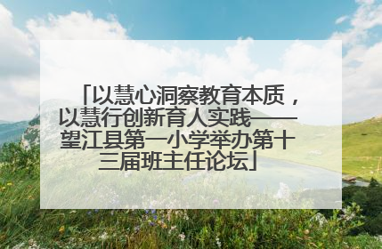 以慧心洞察教育本质，以慧行创新育人实践——望江县第一小学举办第十三届班主任论坛
