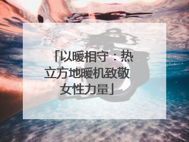 以暖相守：热立方地暖机致敬女性力量