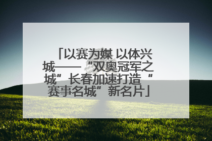 以赛为媒 以体兴城——“双奥冠军之城”长春加速打造“赛事名城”新名片