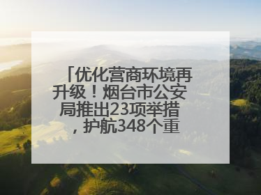 优化营商环境再升级！烟台市公安局推出23项举措，护航348个重点项目