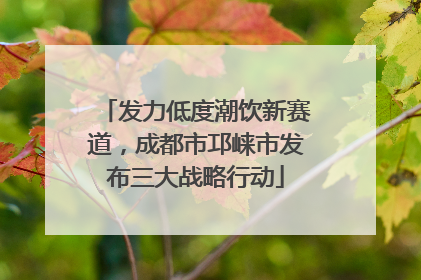 发力低度潮饮新赛道，成都市邛崃市发布三大战略行动