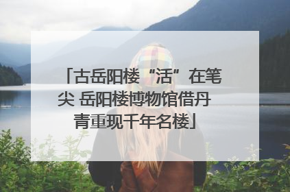 古岳阳楼“活”在笔尖 岳阳楼博物馆借丹青重现千年名楼
