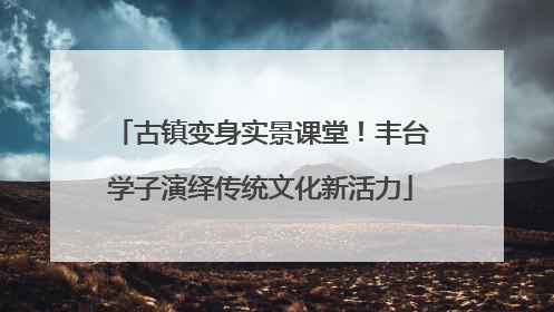 古镇变身实景课堂！丰台学子演绎传统文化新活力