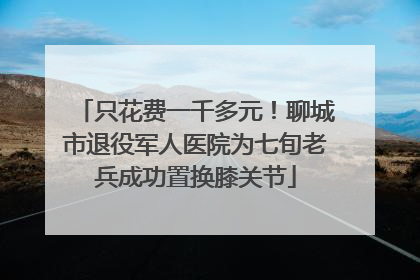 只花费一千多元！聊城市退役军人医院为七旬老兵成功置换膝关节