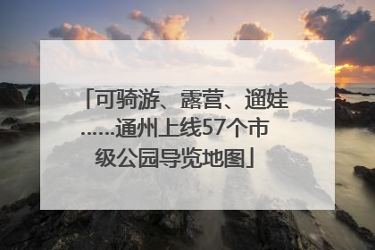 可骑游、露营、遛娃……通州上线57个市级公园导览地图