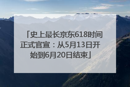 史上最长京东618时间正式官宣：从5月13日开始到6月20日结束