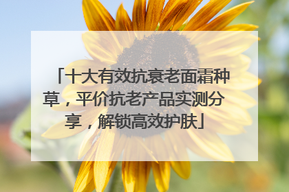 十大有效抗衰老面霜种草，平价抗老产品实测分享，解锁高效护肤