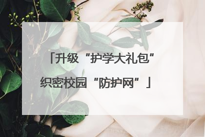 升级“护学大礼包”织密校园“防护网”