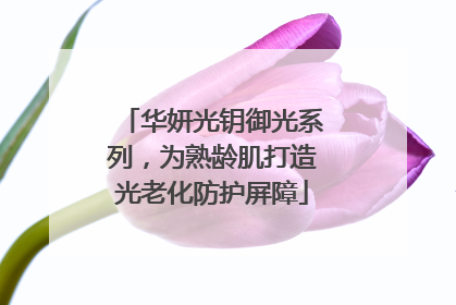华妍光钥御光系列，为熟龄肌打造光老化防护屏障