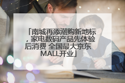 南城再添潮购新地标，家电数码产品先体验后消费 全国最大京东MALL开业