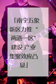 南宁五象新区力推“两港一区”建设 产业集聚效应凸显