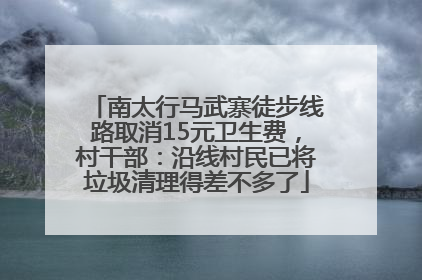 南太行马武寨徒步线路取消15元卫生费，村干部：沿线村民已将垃圾清理得差不多了