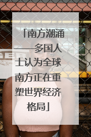 南方潮涌——多国人士认为全球南方正在重塑世界经济格局