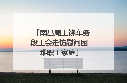南昌局上饶车务段工会走访慰问困难职工家庭