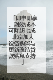 即申即享、融资成本可降超七成 北京加大设备购置与更新改造贷款贴息支持