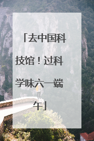 去中国科技馆！过科学味六一端午
