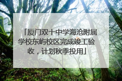 厦门双十中学海沧附属学校东屿校区完成竣工验收，计划秋季投用