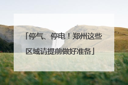 停气、停电！郑州这些区域请提前做好准备