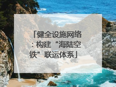 健全设施网络：构建“海陆空铁”联运体系