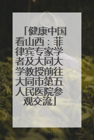 健康中国看山西：菲律宾专家学者及大同大学教授前往大同市第五人民医院参观交流