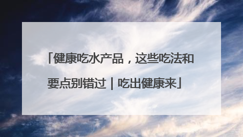 健康吃水产品，这些吃法和要点别错过｜吃出健康来