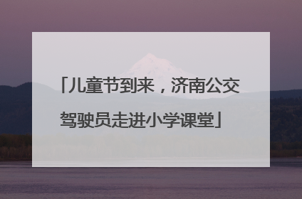 儿童节到来，济南公交驾驶员走进小学课堂